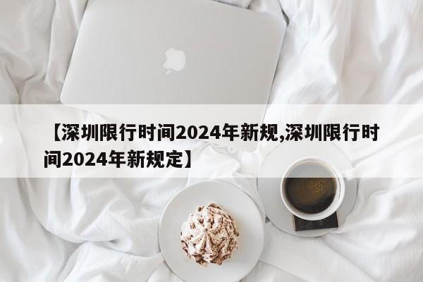 【深圳限行时间2024年新规,深圳限行时间2024年新规定】