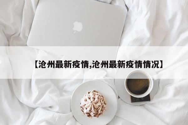 【沧州最新疫情,沧州最新疫情情况】