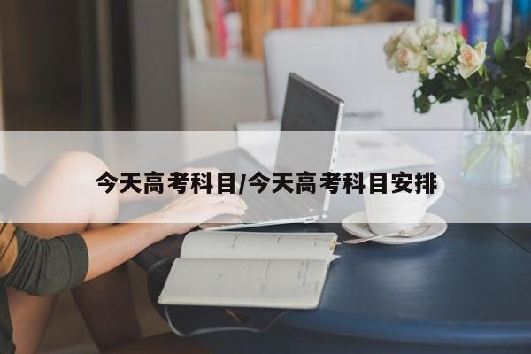 今天高考科目/今天高考科目安排