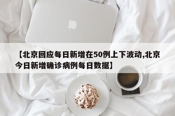 【北京回应每日新增在50例上下波动,北京今日新增确诊病例每日数据】