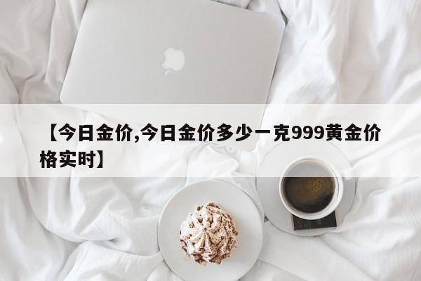 【今日金价,今日金价多少一克999黄金价格实时】