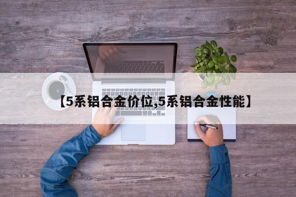【5系铝合金价位,5系铝合金性能】