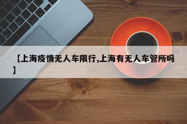 【上海疫情无人车限行,上海有无人车管所吗】