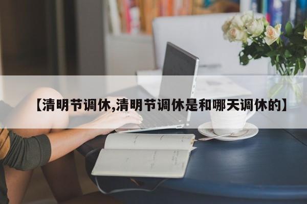 【清明节调休,清明节调休是和哪天调休的】