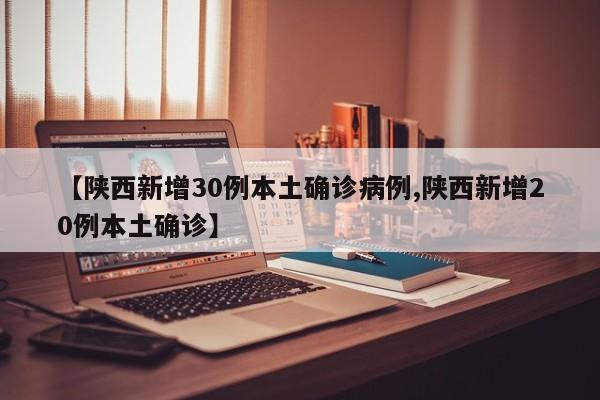 【陕西新增30例本土确诊病例,陕西新增20例本土确诊】
