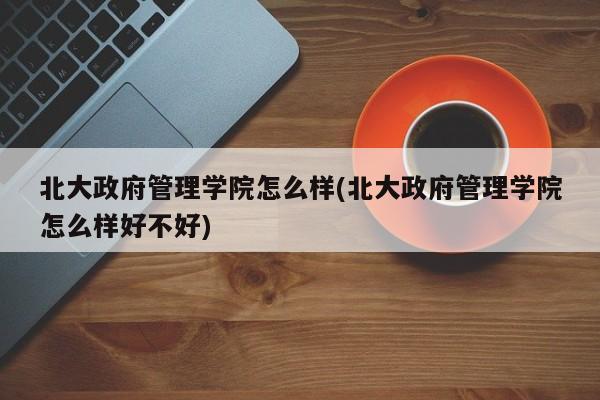 北大政府管理学院怎么样(北大政府管理学院怎么样好不好)