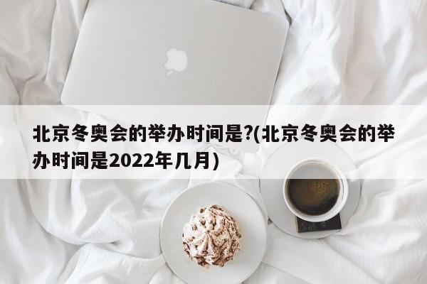 北京冬奥会的举办时间是?(北京冬奥会的举办时间是2022年几月)
