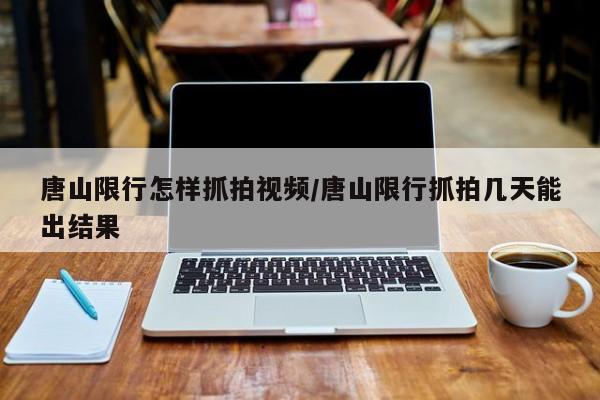 唐山限行怎样抓拍视频/唐山限行抓拍几天能出结果