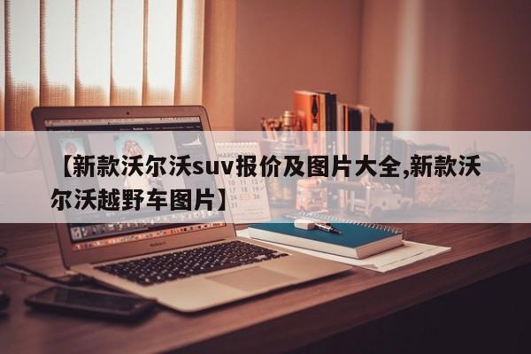 【新款沃尔沃suv报价及图片大全,新款沃尔沃越野车图片】