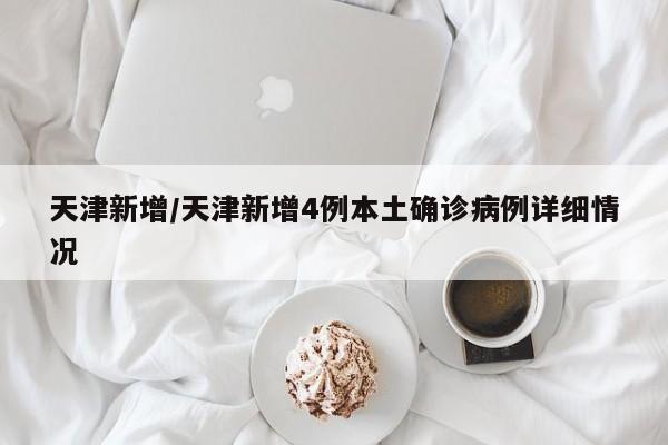 天津新增/天津新增4例本土确诊病例详细情况