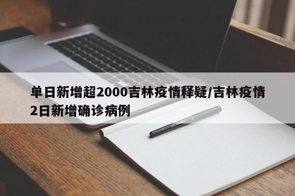 单日新增超2000吉林疫情释疑/吉林疫情2日新增确诊病例