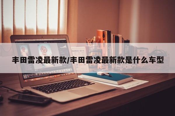丰田雷凌最新款/丰田雷凌最新款是什么车型
