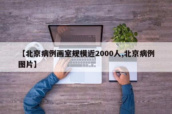 【北京病例画室规模近2000人,北京病例图片】