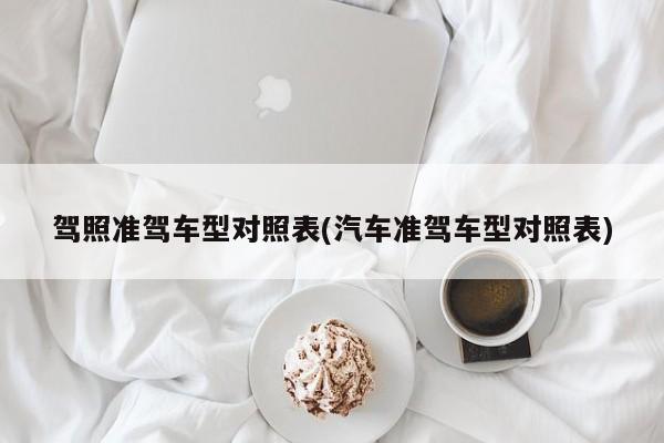 驾照准驾车型对照表(汽车准驾车型对照表)