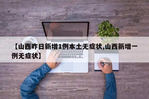 【山西昨日新增1例本土无症状,山西新增一例无症状】