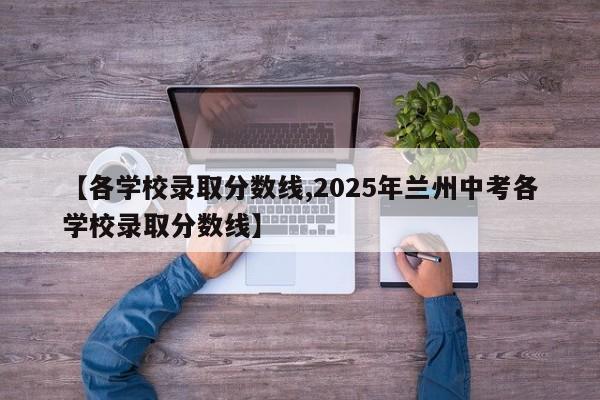 【各学校录取分数线,2025年兰州中考各学校录取分数线】
