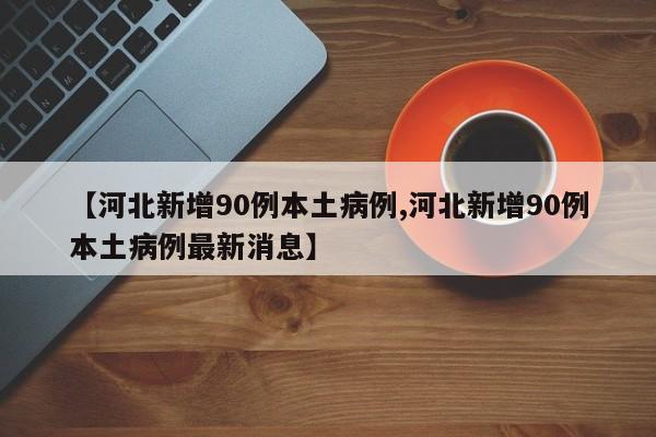 【河北新增90例本土病例,河北新增90例本土病例最新消息】