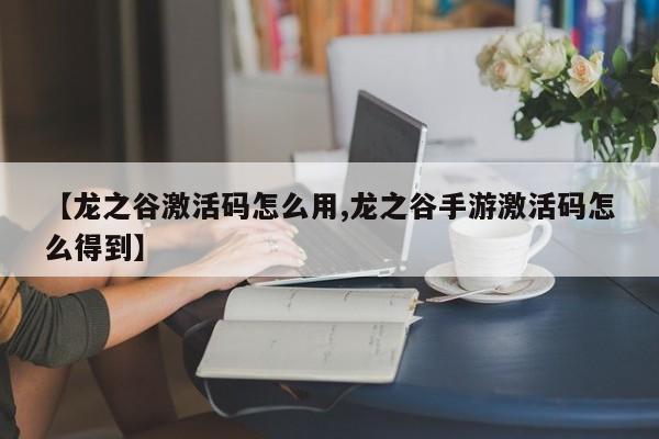 【龙之谷激活码怎么用,龙之谷手游激活码怎么得到】