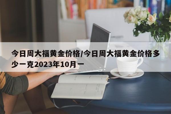 今日周大福黄金价格/今日周大福黄金价格多少一克2023年10月一