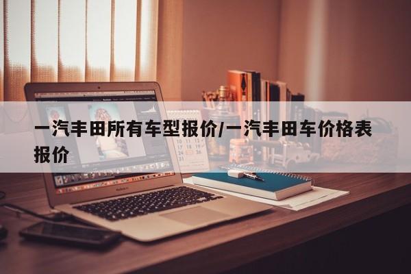一汽丰田所有车型报价/一汽丰田车价格表 报价