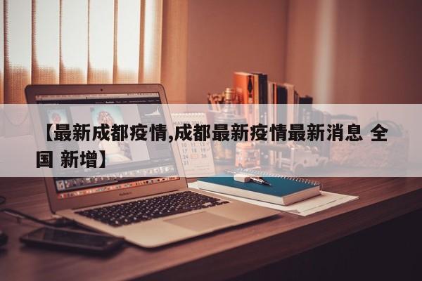【最新成都疫情,成都最新疫情最新消息 全国 新增】