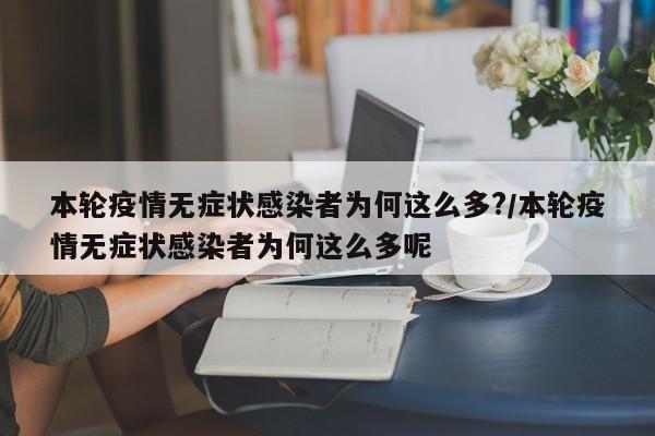 本轮疫情无症状感染者为何这么多?/本轮疫情无症状感染者为何这么多呢