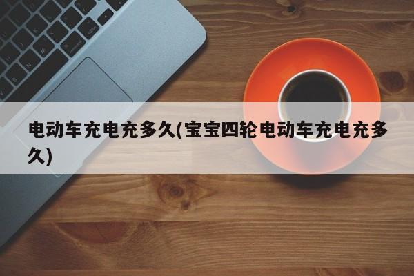 电动车充电充多久(宝宝四轮电动车充电充多久)