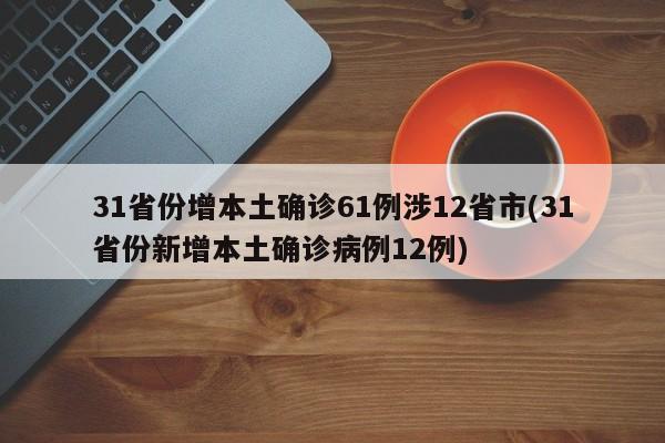 31省份增本土确诊61例涉12省市(31省份新增本土确诊病例12例)
