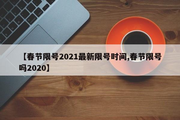 【春节限号2021最新限号时间,春节限号吗2020】