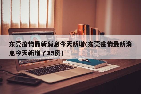 东莞疫情最新消息今天新增(东莞疫情最新消息今天新增了15例)