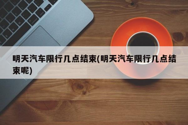明天汽车限行几点结束(明天汽车限行几点结束呢)
