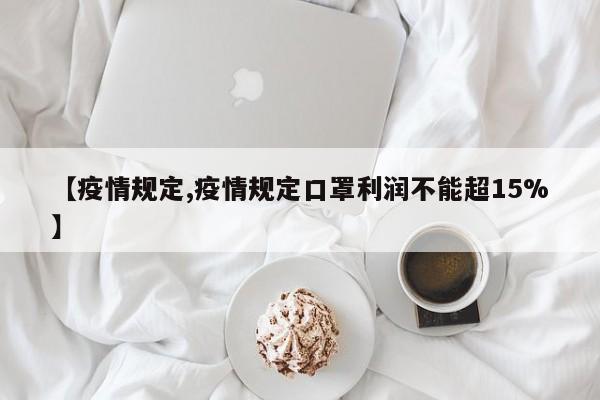 【疫情规定,疫情规定口罩利润不能超15%】