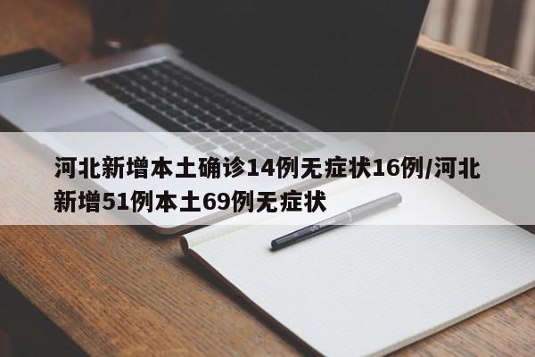 河北新增本土确诊14例无症状16例/河北新增51例本土69例无症状