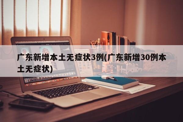 广东新增本土无症状3例(广东新增30例本土无症状)