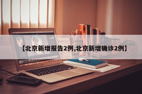 【北京新增报告2例,北京新增确诊2例】