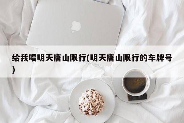 给我唱明天唐山限行(明天唐山限行的车牌号)