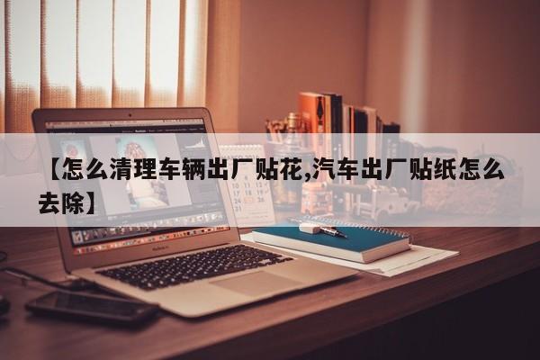 【怎么清理车辆出厂贴花,汽车出厂贴纸怎么去除】