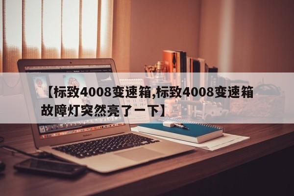 【标致4008变速箱,标致4008变速箱故障灯突然亮了一下】