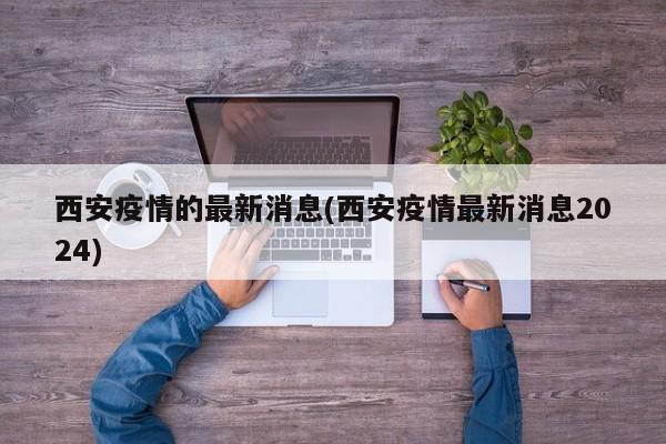 西安疫情的最新消息(西安疫情最新消息2024)