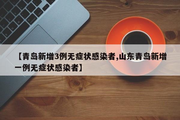 【青岛新增3例无症状感染者,山东青岛新增一例无症状感染者】