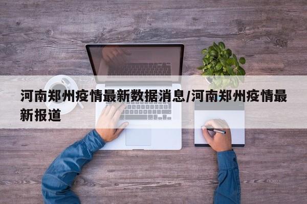 河南郑州疫情最新数据消息/河南郑州疫情最新报道