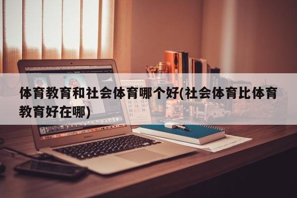 体育教育和社会体育哪个好(社会体育比体育教育好在哪)