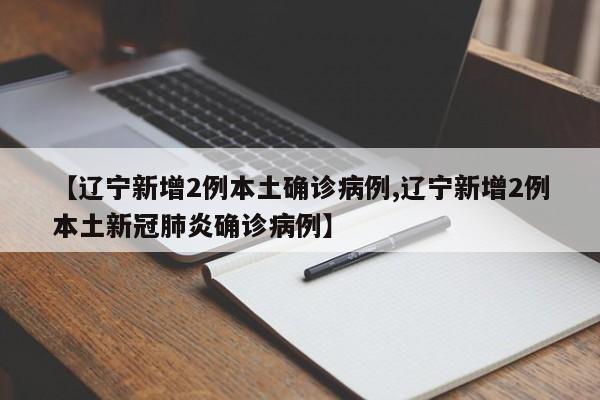 【辽宁新增2例本土确诊病例,辽宁新增2例本土新冠肺炎确诊病例】