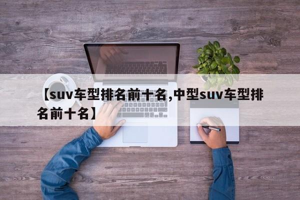 【suv车型排名前十名,中型suv车型排名前十名】