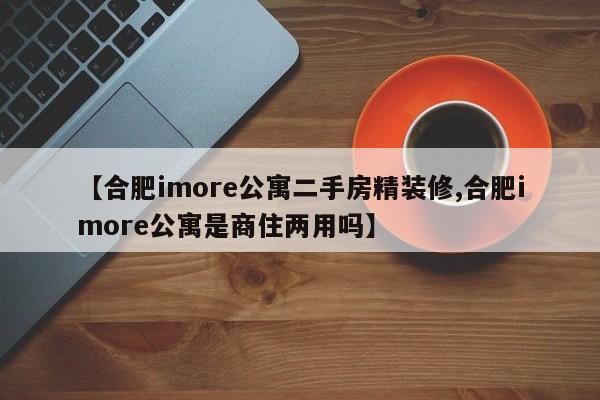 【合肥imore公寓二手房精装修,合肥imore公寓是商住两用吗】