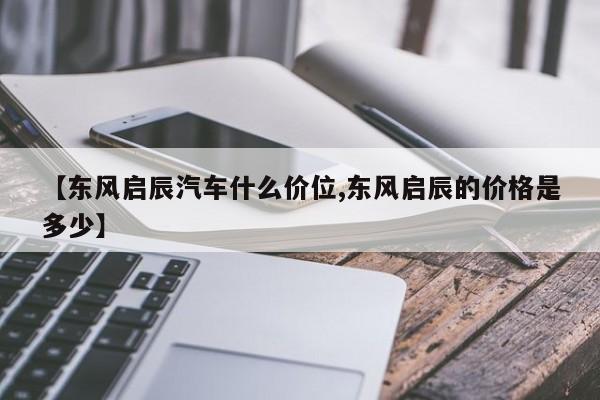 【东风启辰汽车什么价位,东风启辰的价格是多少】