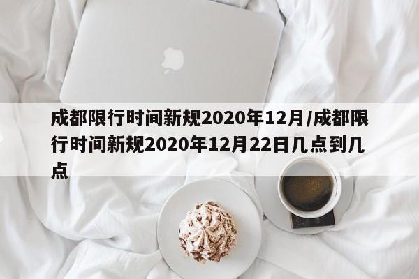 成都限行时间新规2020年12月/成都限行时间新规2020年12月22日几点到几点