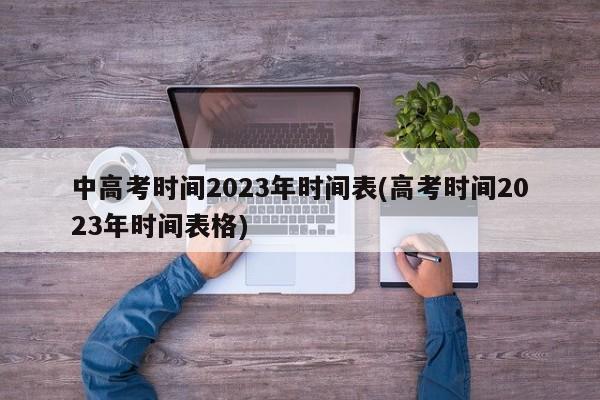 中高考时间2023年时间表(高考时间2023年时间表格)