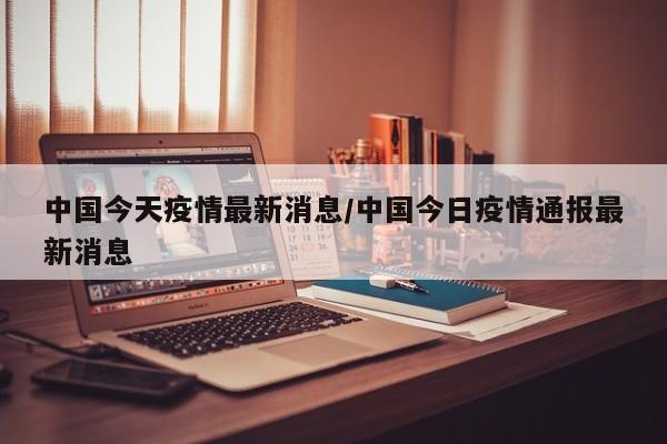 中国今天疫情最新消息/中国今日疫情通报最新消息