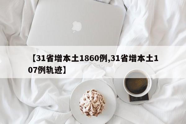 【31省增本土1860例,31省增本土107例轨迹】